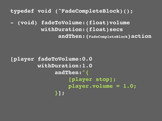 typedef void (^FadeCompleteBlock)();

- (void) fadeToVolume:(float)volume
         withDuration:(float)secs
              andThen:(FadeCompleteBlock)action



[player fadeToVolume:0.0
        withDuration:1.0
             andThen:^{
                 [player stop];
                 player.volume = 1.0;
             }];
 