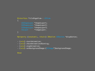 @interface TitlePageView : UIView
{
    CAShapeLayer *shapeLayer1;
    CAShapeLayer *shapeLayer2;
    CAShapeLayer *shapeLayer3;
    CALayer      *imageLayer;
}

@property (nonatomic, retain) IBOutlet UIButton *playButton;

-   (void)   startAnimation;
-   (void)   checkAnimationsRunning;
-   (void)   stopAnimation;
-   (void)   setBackgroundImage:(UIImage*)backgroundImage;

@end
 