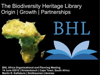 The Biodiversity Heritage Library
Origin | Growth | Partnerships




BHL Africa Organisational and Planning Meeting
14 June 02012 | Kirstenbosch | Cape Town, South Africa
Martin R. Kalfatovic | Smithsonian Libraries
 