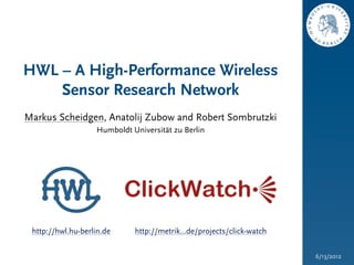 HWL – A High-Performance Wireless
    Sensor Research Network
Markus Scheidgen, Anatolij Zubow and Robert Sombrutzki
                   Humboldt Universität zu Berlin




   HWL
 http://hwl.hu-berlin.de     http://metrik...de/projects/click-watch   6/13/2012



                                                                                   6/13/2012
 