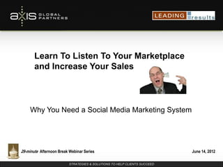 STRATEGIES & SOLUTIONS TO HELP CLIENTS SUCCEED
29-minute Afternoon Break Webinar Series
Learn To Listen To Your Marketplace
and Increase Your Sales
Why You Need a Social Media Marketing System
June 14, 2012
 