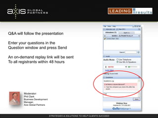 STRATEGIES & SOLUTIONS TO HELP CLIENTS SUCCEED
Q&A will follow the presentation
Enter your questions in the
Question window and press Send
An on-demand replay link will be sent
To all registrants within 48 hours
Moderator:
Phil Clark
Business Development
Manager,
Axis Global Partners
 