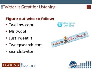 Twitter Is Great for Listening
Figure out who to follow:
• Twellow.com
• Mr tweet
• Just Tweet It
• Tweepsearch.com
• search.twitter
 