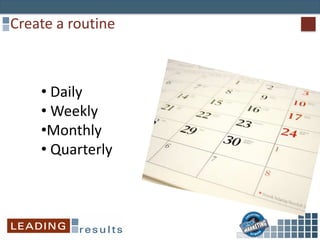Create a routine
• Daily
• Weekly
•Monthly
• Quarterly
 