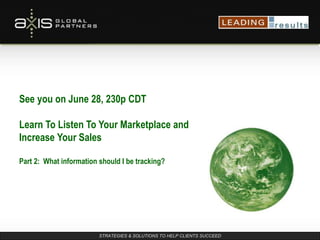 STRATEGIES & SOLUTIONS TO HELP CLIENTS SUCCEED
See you on June 28, 230p CDT
Learn To Listen To Your Marketplace and
Increase Your Sales
Part 2: What information should I be tracking?
 