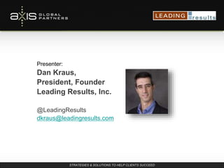 STRATEGIES & SOLUTIONS TO HELP CLIENTS SUCCEED
Presenter:
Dan Kraus,
President, Founder
Leading Results, Inc.
@LeadingResults
dkraus@leadingresults.com
 