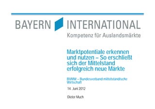 Marktpotentiale erkennen
und nutzen – So erschließt
sich der Mittelstand
erfolgreich neue Märkte
BVMW – Bundesverband mittelständische
Wirtschaft
14. Juni 2012

Dieter Much
 