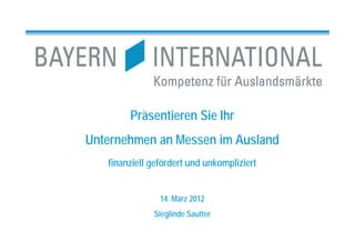 Präsentieren Sie Ihr
Unternehmen an Messen im Ausland
   finanziell gefördert und unkompliziert


                14. März 2012
              Sieglinde Sautter
 