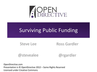 Surviving Public Funding

               Steve Lee                          Ross Gardler

             @stevealee                             @rgardler

OpenDirective.com
Presentation is © OpenDirective 2012 – Some Rights Reserved
Licensed under Creative Commons
 