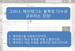 그러나, 해쉬태그는 불특정 다수와
      공유하는 장점!




1. 해쉬태그를 자동화시킨다면…
2. 해쉬태그 대상 트윗을 자동 노출핚다면…
3. 해쉬태그 대상 트윗을 검색어와 연관시킨다면…
 