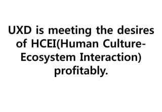 UXD is meeting the desires
 of HCEI(Human Culture-
  Ecosystem Interaction)
        profitably.
 
