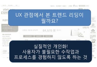 UX 관점에서 본 트렌드 리딩이
      뭘까요?




     실질적인 개인화!
  사용자가 불필요핚 수작업과
프로세스를 경험하지 않도록 하는 것
 