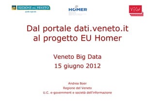 Dal portale dati.veneto.it
 al progetto EU Homer

          Veneto Big Data
           15 giugno 2012

                    Andrea Boer
                 Regione del Veneto
    U.C. e-government e società dell’informazione
 
