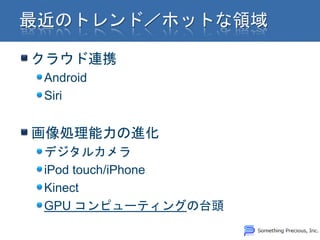 クラウド連携
Android
Siri


画像処理能力の進化
デジタルカメラ
iPod touch/iPhone
Kinect
GPU コンピューティングの台頭
 