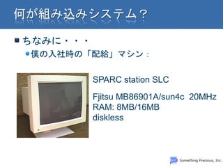 ちなみに・・・
僕の入社時の「配給」マシン：

          SPARC station SLC
          Fjitsu MB86901A/sun4c 20MHz
          RAM: 8MB/16MB
          diskless
 