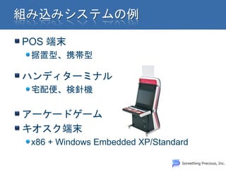 POS 端末
 据置型、携帯型

ハンディターミナル
 宅配便、検針機

アーケードゲーム
キオスク端末
 x86 + Windows Embedded XP/Standard
 