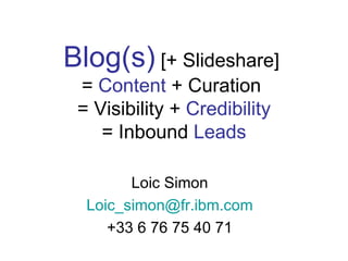 Blog(s) [+ Slideshare]
 = Content + Curation
 = Visibility + Credibility
    = Inbound Leads

        Loic Simon
  Loic_simon@fr.ibm.com
     +33 6 76 75 40 71
 