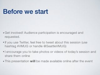 Before we start

• Get involved! Audience participation is encouraged and
  requested.
• If
   you use Twitter, feel free to tweet about this session (use
  hashtag #VMUG or handle @SeattleVMUG)
•I encourage you to take photos or videos of today’s session and
  share them online
• This   presentation will be made available online after the event
 