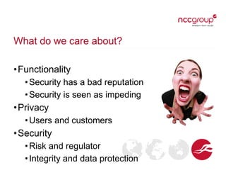 What do we care about?
•Functionality
•Security has a bad reputation
•Security is seen as impeding
•Privacy
•Users and customers
•Security
•Risk and regulator
•Integrity and data protection
 