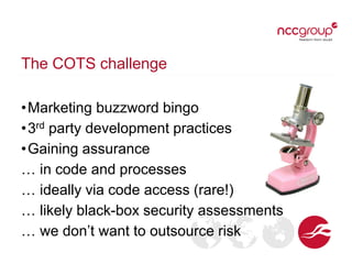 The COTS challenge
•Marketing buzzword bingo
•3rd party development practices
•Gaining assurance
… in code and processes
… ideally via code access (rare!)
… likely black-box security assessments
… we don’t want to outsource risk
 