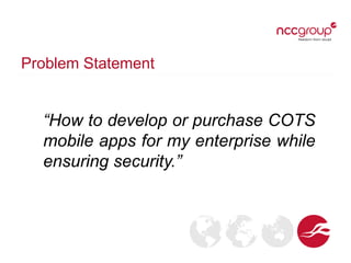 Problem Statement
“How to develop or purchase COTS
mobile apps for my enterprise while
ensuring security.”
 