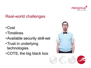 Real-world challenges
•Cost
•Timelines
•Available security skill-set
•Trust in underlying
technologies
•COTS, the big black box
 