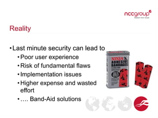 Reality
•Last minute security can lead to
•Poor user experience
•Risk of fundamental flaws
•Implementation issues
•Higher expense and wasted
effort
•…. Band-Aid solutions
 
