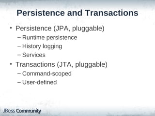 Persistence and Transactions
• Persistence (JPA, pluggable)
  – Runtime persistence
  – History logging
  – Services
• Transactions (JTA, pluggable)
  – Command-scoped
  – User-defined
 