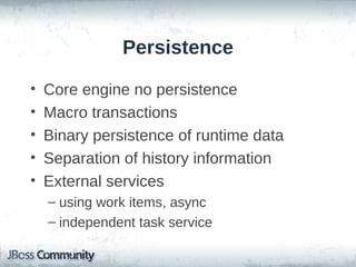 Persistence

•   Core engine no persistence
•   Macro transactions
•   Binary persistence of runtime data
•   Separation of history information
•   External services
    – using work items, async
    – independent task service
 