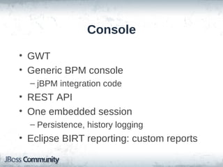 Console

• GWT
• Generic BPM console
  – jBPM integration code
• REST API
• One embedded session
  – Persistence, history logging
• Eclipse BIRT reporting: custom reports
 