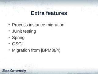 Extra features

•   Process instance migration
•   JUnit testing
•   Spring
•   OSGi
•   Migration from jBPM3(/4)
 