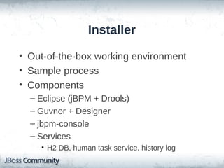 Installer

• Out-of-the-box working environment
• Sample process
• Components
  – Eclipse (jBPM + Drools)
  – Guvnor + Designer
  – jbpm-console
  – Services
    • H2 DB, human task service, history log
 