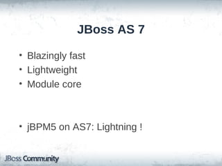 JBoss AS 7

• Blazingly fast
• Lightweight
• Module core



• jBPM5 on AS7: Lightning !
 