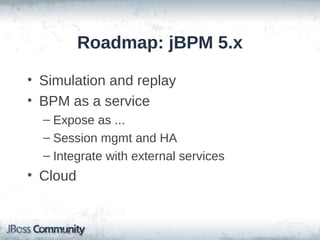 Roadmap: jBPM 5.x

• Simulation and replay
• BPM as a service
  – Expose as ...
  – Session mgmt and HA
  – Integrate with external services
• Cloud
 