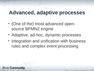 Advanced, adaptive processes

• (One of the) most advanced open-
  source BPMN2 engine
• Adaptive, ad-hoc, dynamic processes
• Integration and unification with business
  rules and complex event processing
 