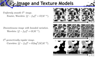 Image and Texture Models
Uniformly smooth C image.
    Fourier, Wavelets: ||f fM ||2 = O(M       ).

                                                   | f |2

Discontinuous image with bounded variation.
   Wavelets: ||f fM ||2 = O(M 1 ).


                                                   | f|
C -geometrically regular image.
 2

   Curvelets: ||f fM ||2 = O(log3 (M )M   2
                                              ).



                                                   | f|
 