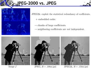 Wavelets…JPEG-2000             vs. JPEG

                        JPEG2k: exploit the statistical redundancy of coe cients.

                            + embedded coder.

                             chunks of large coe cients.
                             neighboring coe cients are not independent.
                     Compression
                JPEG Compression       EZW Compression




orm




      Image f             JPEG, R = .19bit/pxl         JPEG2k, R = .15bit/pxl
 