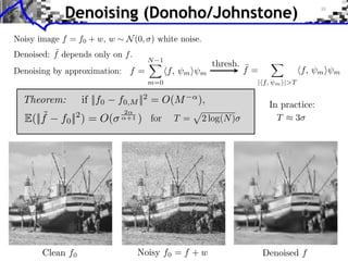 Denoising (Donoho/Johnstone)

                                  N 1
                                                    thresh. ˜
                           f=           f,   m⇥ m           f=                f,   m⇥ m
                                  m=0                        | f,    m ⇥|>T


Theorem:       if ||f0   f0,M ||2 = O(M        ),                   In practice:
    ˜
E(||f   f0 || ) = O(
           2              2
                           +1   ) for    T =    2 log(N )             T 3
 