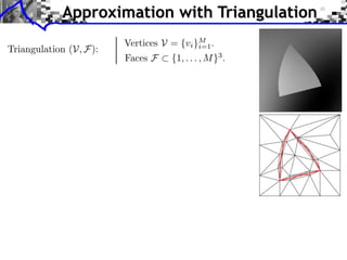 Approximation with Triangulation
                        Vertices V = {vi }M .
Triangulation (V, F):                     i=1
                        Faces F    {1, . . . , M }3 .
 