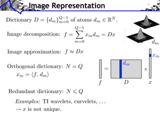 Image Representation
                      Q 1
Dictionary D =   {dm }m=0   of atoms dm      RN .
                             Q 1
Image decomposition: f =           xm dm = Dx
                             m=0                             dm
Image approximation: f       Dx
                                                             xm
                                                    dm
Orthogonal dictionary: N = Q               =
   xm = f, dm
                                       f            D    x
Redundant dictionary: N       Q
   Examples: TI wavelets, curvelets, . . .
     x is not unique.
 