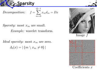 Sparsity
                       Q 1
Decomposition:    f=         xm dm = Dx
                       m=0



Sparsity: most xm are small.
     Example: wavelet transform.
                                            Image f
Ideal sparsity: most xm are zero.
    J0 (x) = | {m  xm = 0} |




                                          Coe cients x
 