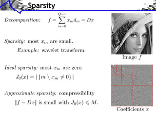 Sparsity
                        Q 1
Decomposition:     f=         xm dm = Dx
                        m=0



Sparsity: most xm are small.
     Example: wavelet transform.
                                             Image f
Ideal sparsity: most xm are zero.
    J0 (x) = | {m  xm = 0} |

Approximate sparsity: compressibility
    ||f   Dx|| is small with J0 (x)   M.
                                           Coe cients x
 