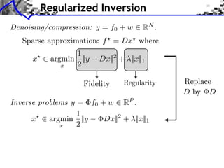 Regularized Inversion
Denoising/compression: y = f0 + w    RN .
   Sparse approximation: f = Dx where
                1
      x ⇥ argmin ||y    Dx||2 + ||x||1
             x  2

                    Fidelity                Replace
                                            D by D
Inverse problems y = f0 + w RP .
                   1
      x ⇥ argmin ||y     Dx|| + ||x||1
                             2
              x    2
 