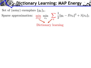 Dictionary Learning: MAP Energy
Set of (noisy) exemplars {yk }k .
                                         1
Sparse approximation: min min              ||yk   Dxk || + ||xk ||1
                                                       2
                         D C   xk
                                     k
                                         2

                          Dictionary learning
 