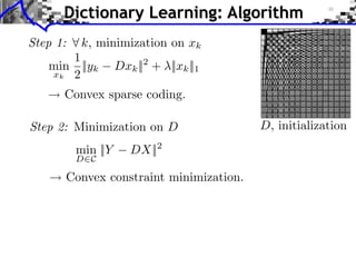 Dictionary Learning: Algorithm
Step 1:    k, minimization on xk
      1
   min ||yk         Dxk || + ||xk ||1
                         2
   xk 2

      Convex sparse coding.

Step 2: Minimization on D               D, initialization
          min ||Y      DX||  2
          D C

      Convex constraint minimization.
 