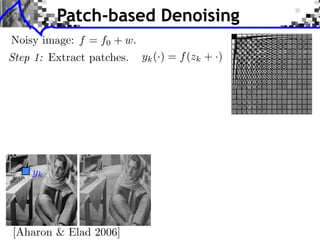 Patch-based Denoising
Noisy image: f = f0 + w.
Step 1: Extract patches.   yk (·) = f (zk + ·)




    yk




[Aharon & Elad 2006]
 