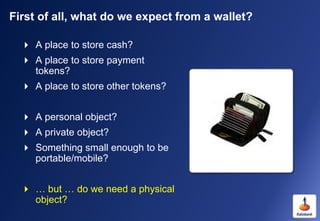 First of all, what do we expect from a wallet?

   A place to store cash?
   A place to store payment
    tokens?
   A ...