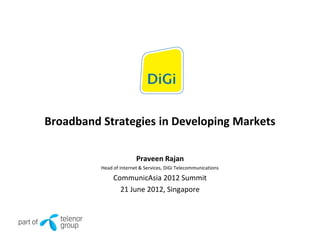 Broadband Strategies in Developing Markets
Praveen Rajan
Head of Internet & Services, DiGi Telecommunications
CommunicAsia 2012 Summit
21 June 2012, Singapore
 