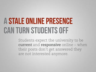 A stale online presence 
can turn students off 
Students expect the university to be 
current and responsive online – when 
their posts don’t get answered they 
are not interested anymore. 
 