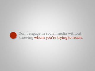 Don’t engage in social media without 
knowing whom you’re trying to reach. 
 